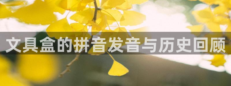 九游會(huì )提款靠譜嗎：文具盒的拼音發(fā)音與歷史