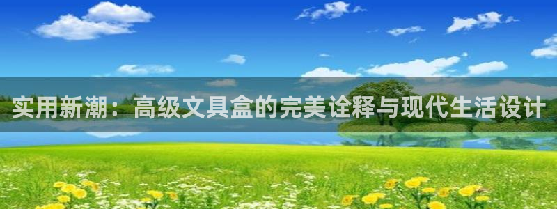 九游會(huì )官網(wǎng)網(wǎng)站入口：實(shí)用新潮：高級文具盒