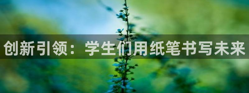 九游會(huì )進(jìn)不去：創(chuàng  )新引領(lǐng)：學(xué)生們用紙筆書(shū)寫(xiě)