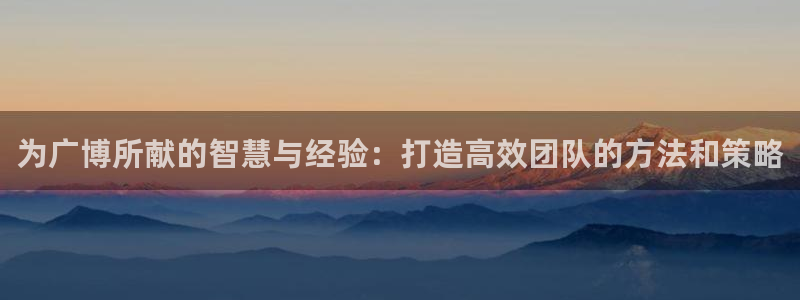九游會(huì )游戲官網(wǎng)網(wǎng)頁(yè)版：為廣博所獻的智慧與