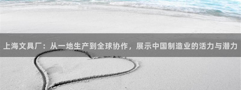 九游會(huì )娛樂(lè )：上海文具廠(chǎng)：從一地生產(chǎn)到全球