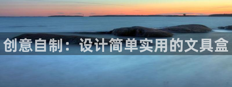 中國九游會(huì )：創(chuàng  )意自制：設計簡(jiǎn)單實(shí)用的文具