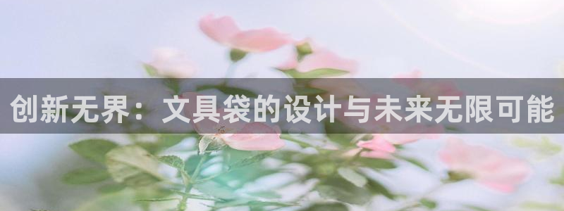 九游會(huì )穩嗎：創(chuàng  )新無(wú)界：文具袋的設計與未來(lái)