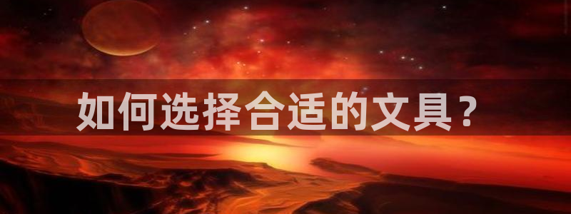 九游會(huì )國際娛樂(lè )：如何選擇合適的文具？