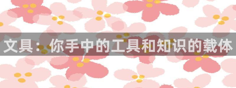 j9九游會(huì )體育：文具：你手中的工具和知識