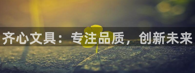 九游會(huì )ag真假：齊心文具：專(zhuān)注品質(zhì)，創(chuàng  )新