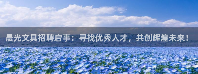 九游會(huì ) ag：晨光文具招聘啟事：尋找優(yōu)秀