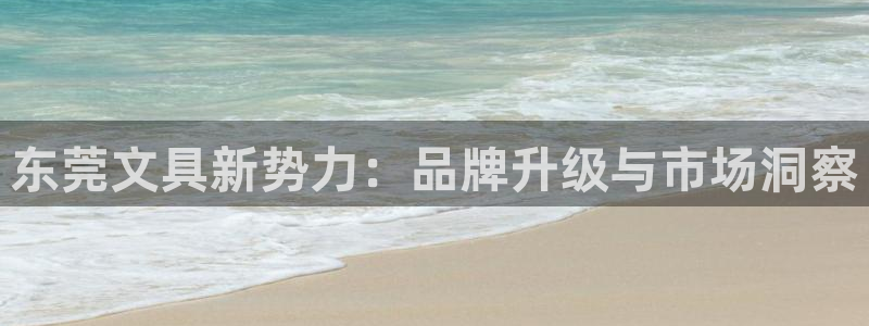 九游會(huì )舉報：東莞文具新勢力：品牌升級與市