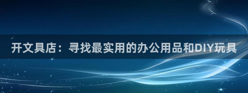 九游會(huì )直營(yíng)：開(kāi)文具店：尋找最實(shí)用的辦公用